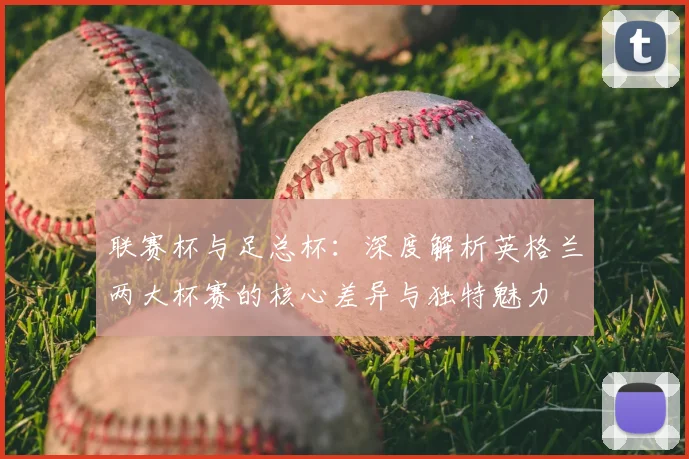 联赛杯与足总杯:深度解析英格兰两大杯赛的核心差异与独特魅力