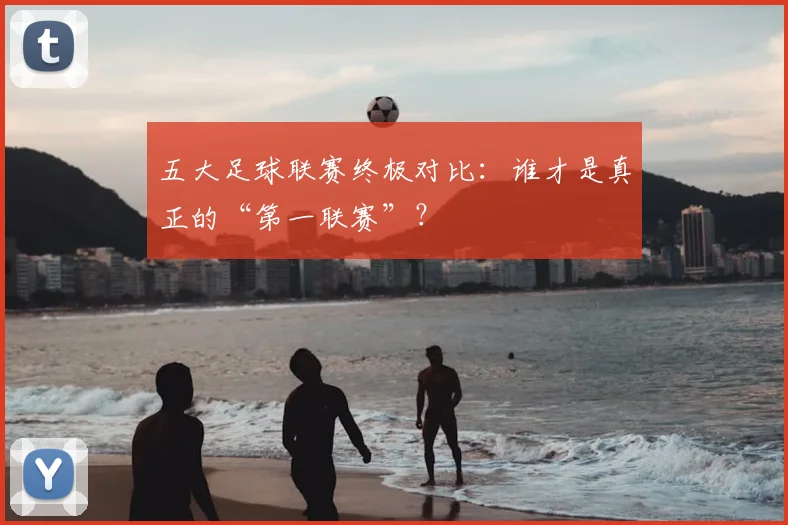 五大足球联赛终极对比:谁才是真正的“第一联赛”?
