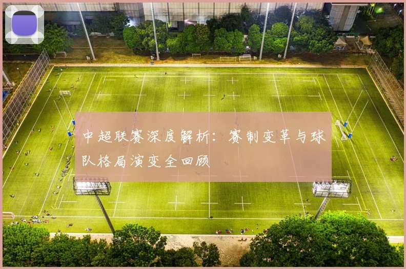 中超联赛深度解析:赛制变革与球队格局演变全回顾
