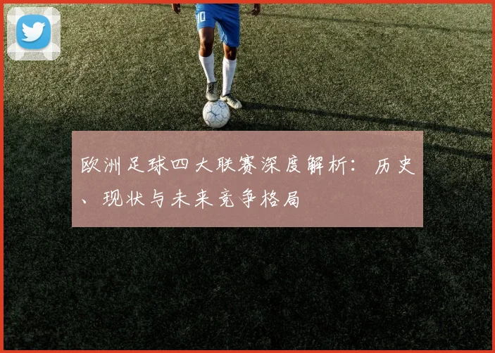 欧洲足球四大联赛深度解析:历史、现状与未来竞争格局