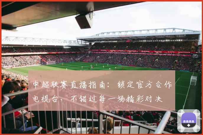 中超联赛直播指南：锁定官方合作电视台，不错过每一场精彩对决
