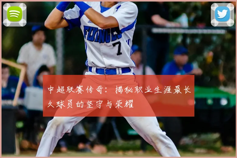 中超联赛传奇:揭秘职业生涯最长久球员的坚守与荣耀