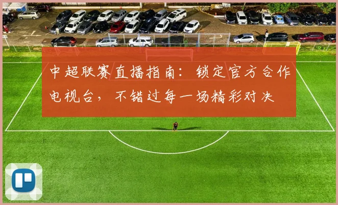 中超联赛直播指南：锁定官方合作电视台，不错过每一场精彩对决