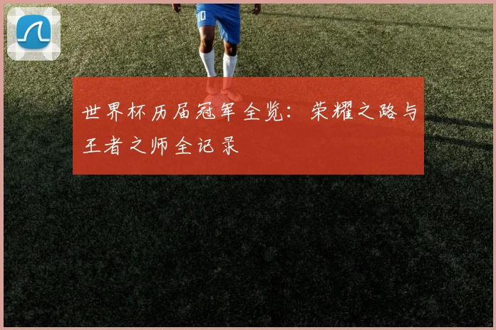 世界杯历届冠军全览:荣耀之路与王者之师全记录