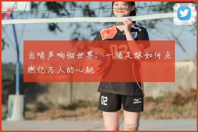 当哨声响彻世界:一场足球如何点燃亿万人的心跳