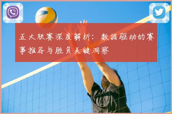 五大联赛深度解析：数据驱动的赛事推荐与胜负关键洞察