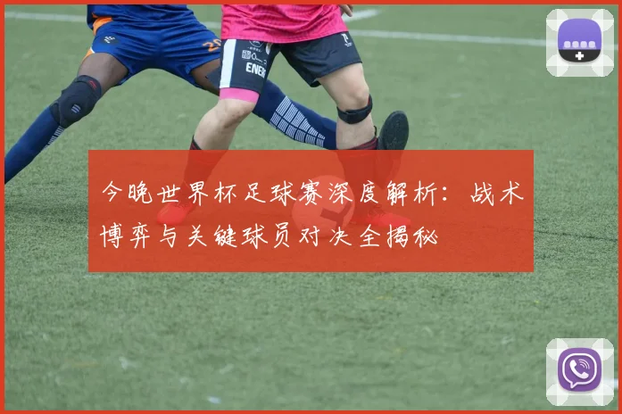 今晚世界杯足球赛深度解析:战术博弈与关键球员对决全揭秘