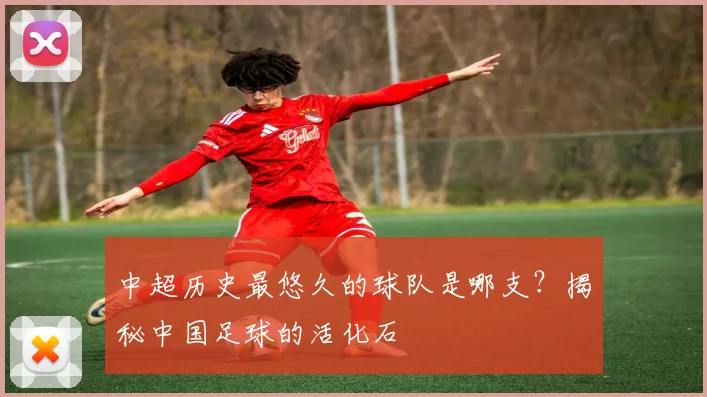 中超历史最悠久的球队是哪支？揭秘中国足球的活化石
