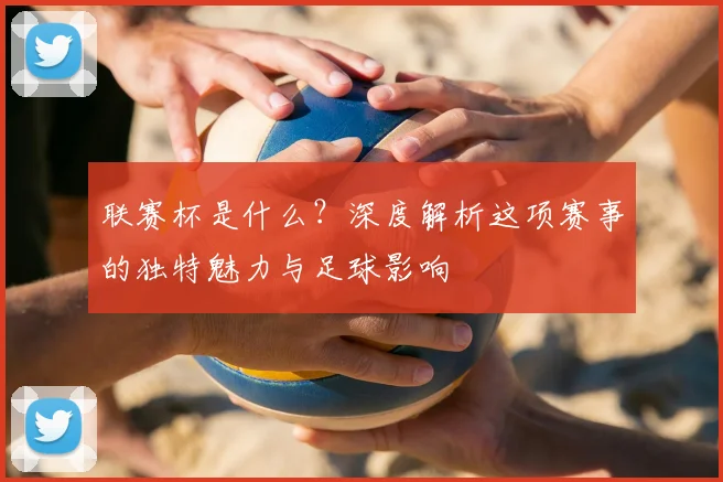 联赛杯是什么？深度解析这项赛事的独特魅力与足球影响