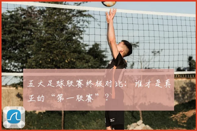 五大足球联赛终极对比:谁才是真正的“第一联赛”?