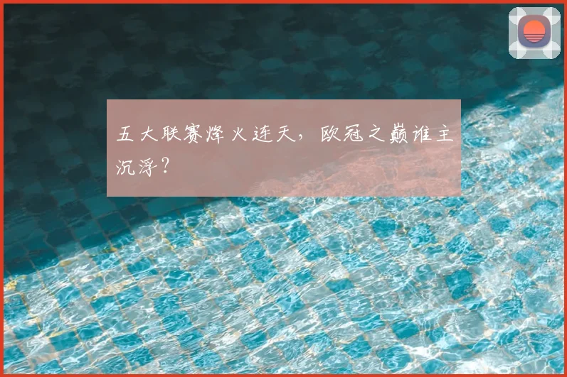 五大联赛烽火连天,欧冠之巅谁主沉浮?