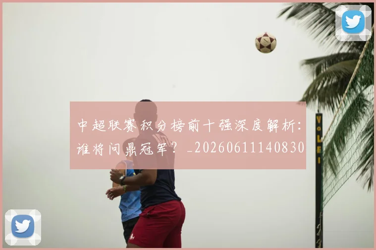 中超联赛积分榜前十强深度解析:谁将问鼎冠军?_20260611140830