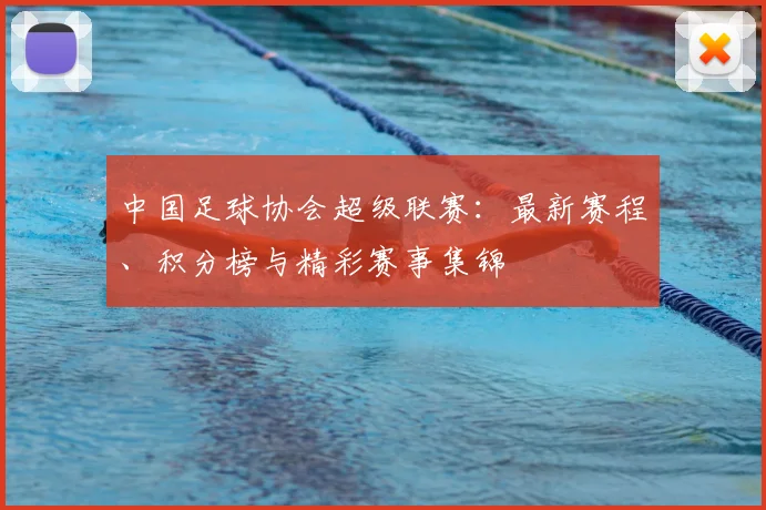 中国足球协会超级联赛:最新赛程、积分榜与精彩赛事集锦
