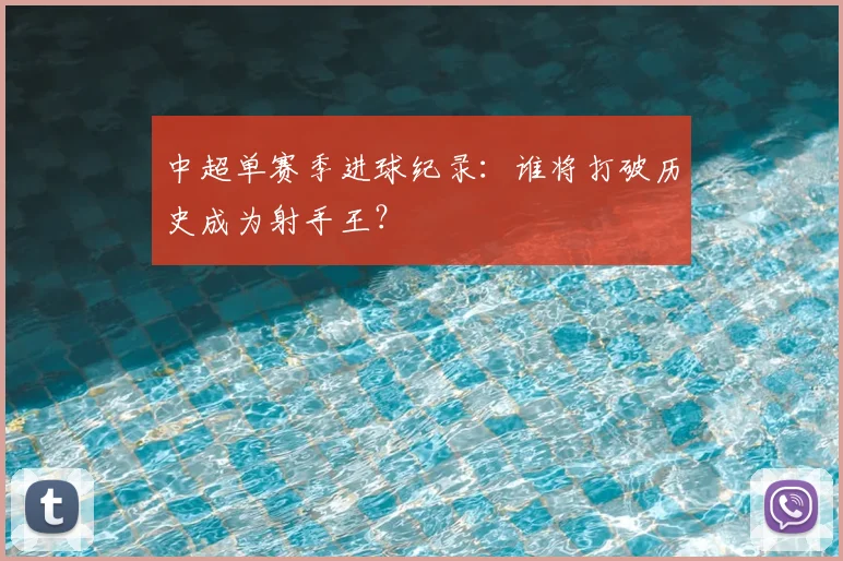 中超单赛季进球纪录:谁将打破历史成为射手王?