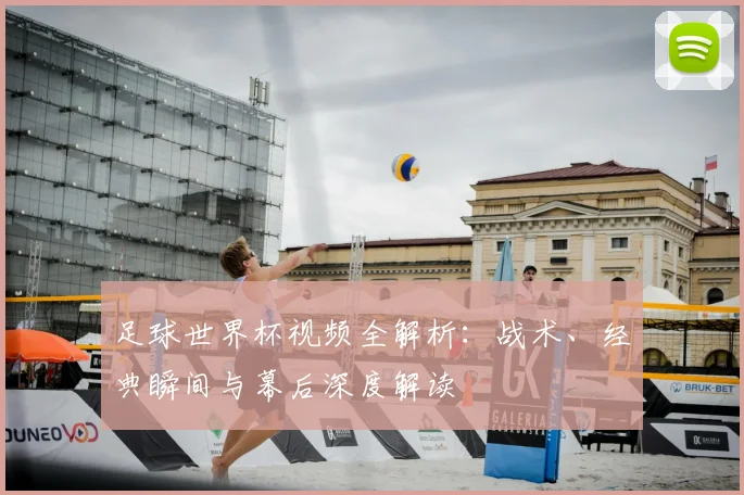 足球世界杯视频全解析:战术、经典瞬间与幕后深度解读