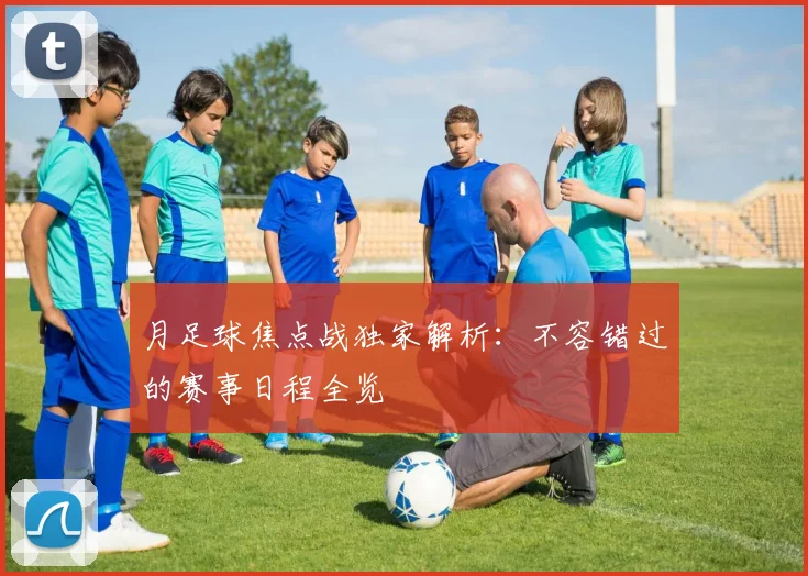 月足球焦点战独家解析：不容错过的赛事日程全览