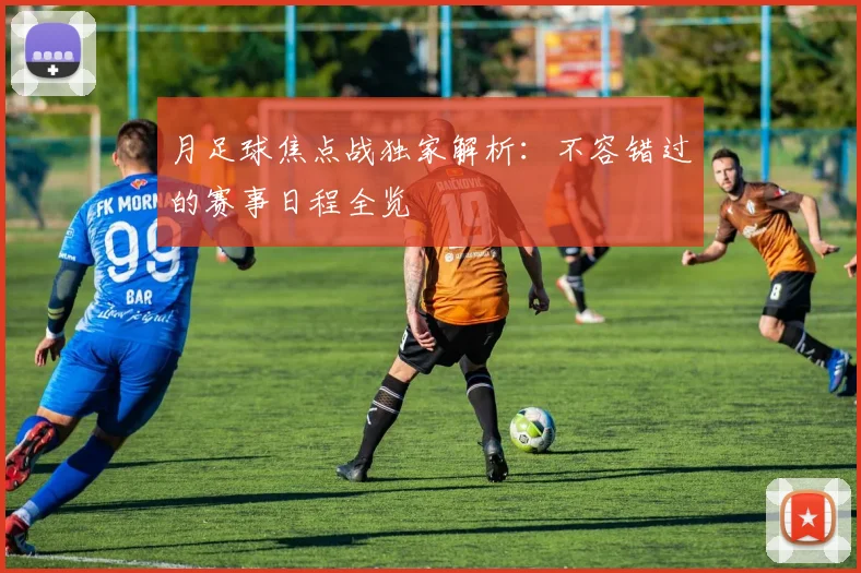 月足球焦点战独家解析：不容错过的赛事日程全览