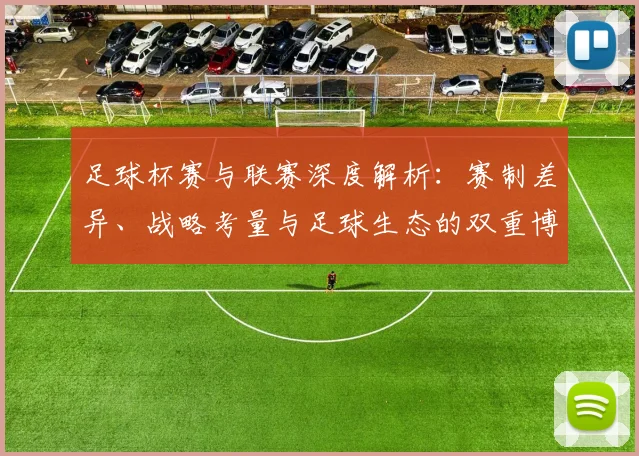 足球杯赛与联赛深度解析:赛制差异、战略考量与足球生态的双重博弈