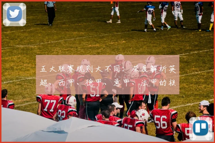 五大联赛规则大不同:深度解析英超、西甲、德甲、意甲、法甲的核心差异