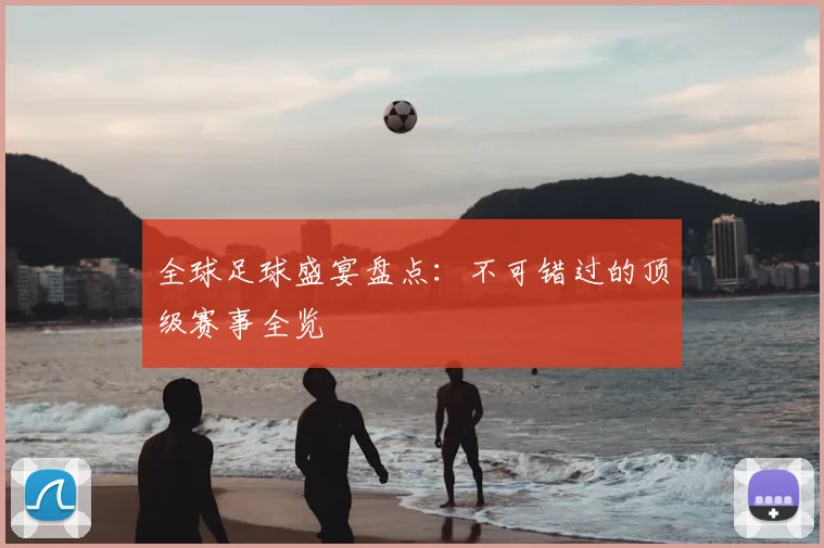 全球足球盛宴盘点:不可错过的顶级赛事全览