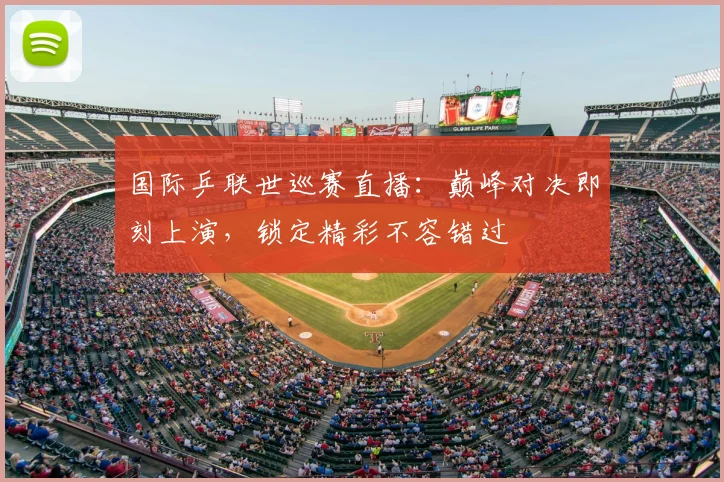 国际乒联世巡赛直播:巅峰对决即刻上演,锁定精彩不容错过