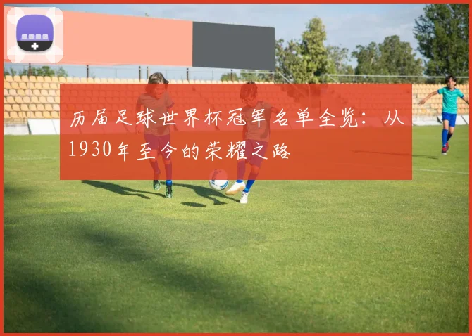 历届足球世界杯冠军名单全览:从1930年至今的荣耀之路