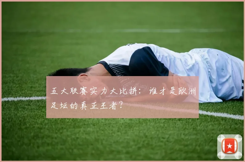 五大联赛实力大比拼:谁才是欧洲足坛的真正王者?