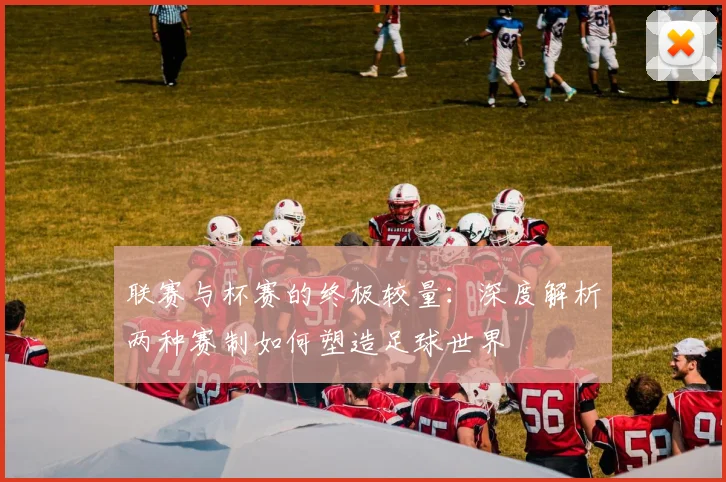 联赛与杯赛的终极较量:深度解析两种赛制如何塑造足球世界