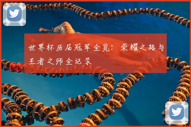世界杯历届冠军全览:荣耀之路与王者之师全记录